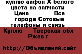 куплю айфон Х белого цвета на запчасти › Цена ­ 10 000 - Все города Сотовые телефоны и связь » Куплю   . Тверская обл.,Ржев г.